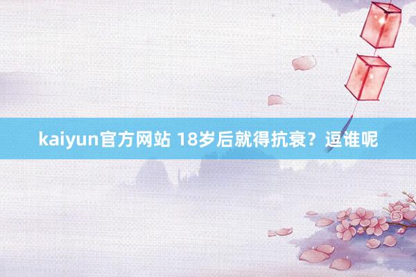 kaiyun官方网站 18岁后就得抗衰？逗谁呢