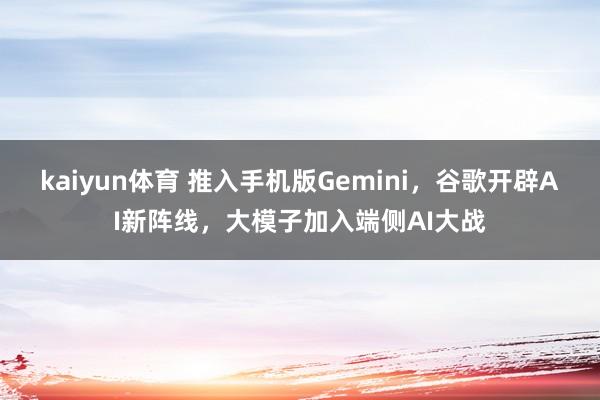 kaiyun体育 推入手机版Gemini，谷歌开辟AI新阵线，大模子加入端侧AI大战