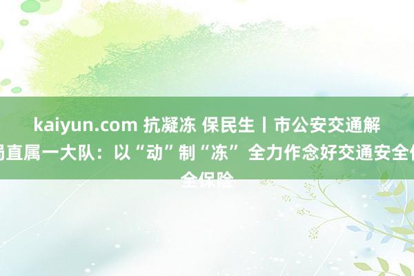 kaiyun.com 抗凝冻 保民生丨市公安交通解决局直属一大队：以“动”制“冻” 全力作念好交通安全保险