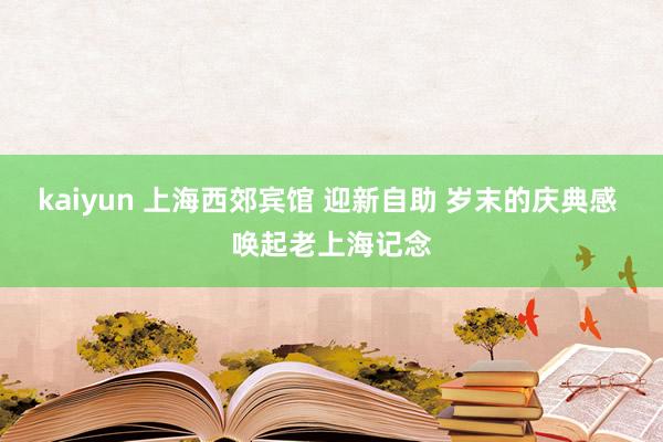 kaiyun 上海西郊宾馆 迎新自助 岁末的庆典感 唤起老上海记念