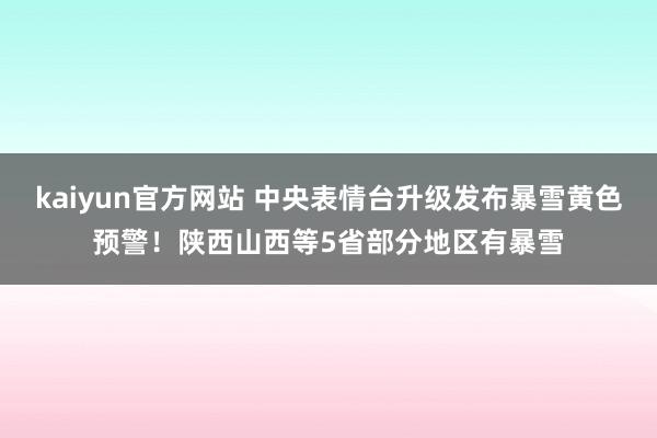 kaiyun官方网站 中央表情台升级发布暴雪黄色预警！陕西山西等5省部分地区有暴雪