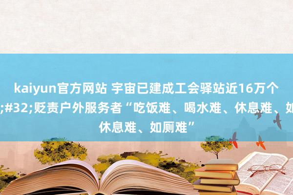 kaiyun官方网站 宇宙已建成工会驿站近16万个&#32;贬责户外服务者“吃饭难、喝水难、休息难、如厕难”