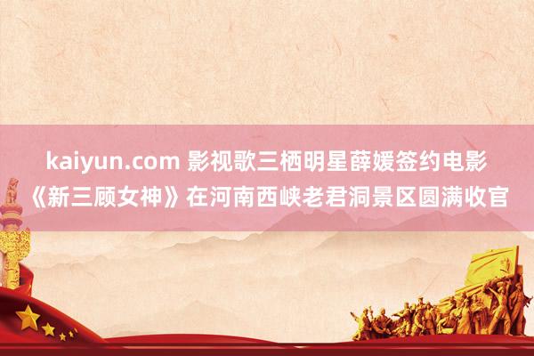 kaiyun.com 影视歌三栖明星薛媛签约电影《新三顾女神》在河南西峡老君洞景区圆满收官