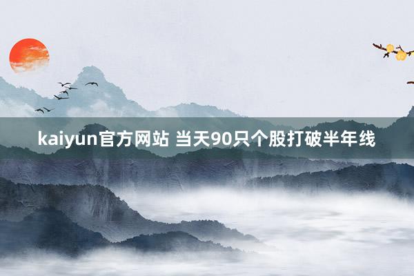 kaiyun官方网站 当天90只个股打破半年线