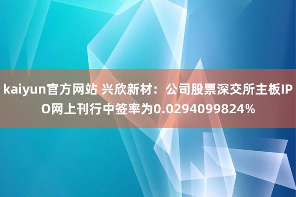 kaiyun官方网站 兴欣新材：公司股票深交所主板IPO网上刊行中签率为0.0294099824%