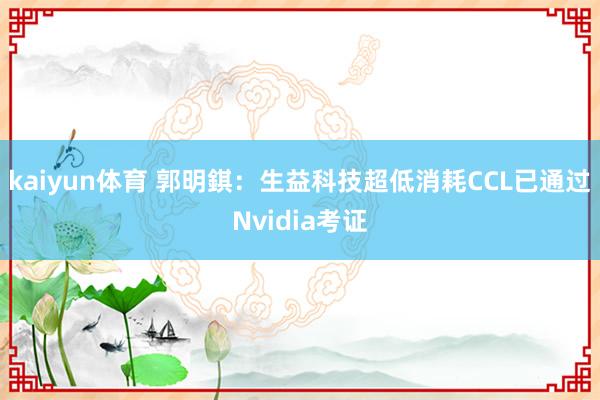 kaiyun体育 郭明錤：生益科技超低消耗CCL已通过Nvidia考证