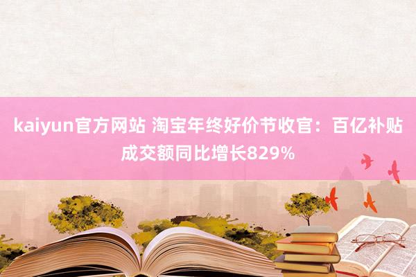 kaiyun官方网站 淘宝年终好价节收官：百亿补贴成交额同比增长829%