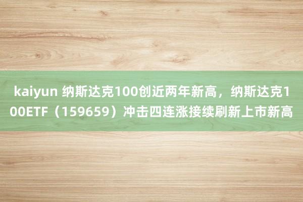 kaiyun 纳斯达克100创近两年新高，纳斯达克100ETF（159659）冲击四连涨接续刷新上市新高