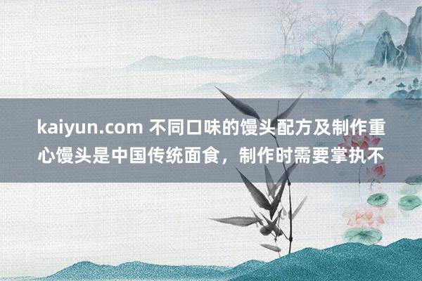 kaiyun.com 不同口味的馒头配方及制作重心馒头是中国传统面食，制作时需要掌执不