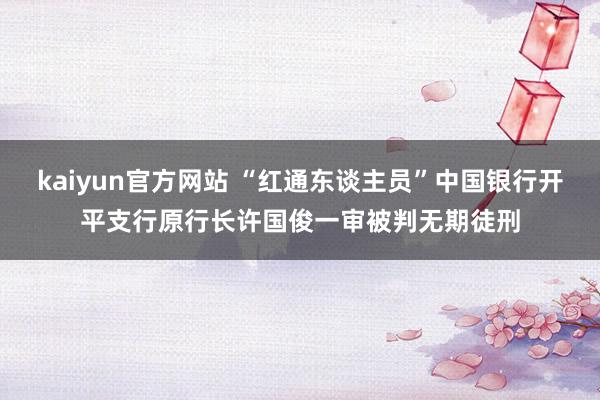 kaiyun官方网站 “红通东谈主员”中国银行开平支行原行长许国俊一审被判无期徒刑