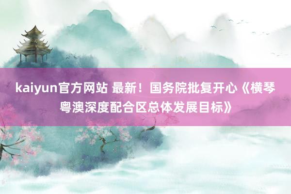 kaiyun官方网站 最新！国务院批复开心《横琴粤澳深度配合区总体发展目标》