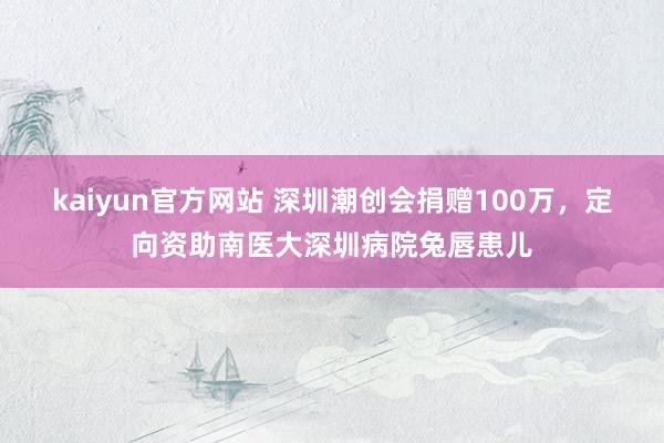 kaiyun官方网站 深圳潮创会捐赠100万，定向资助南医大深圳病院兔唇患儿