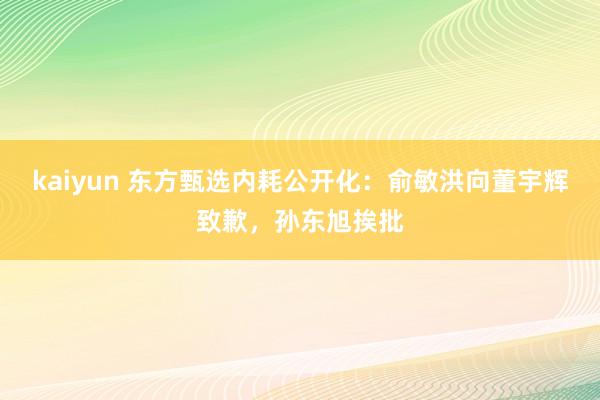 kaiyun 东方甄选内耗公开化：俞敏洪向董宇辉致歉，孙东旭挨批