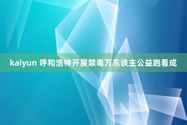 kaiyun 呼和浩特开展禁毒万东谈主公益跑看成