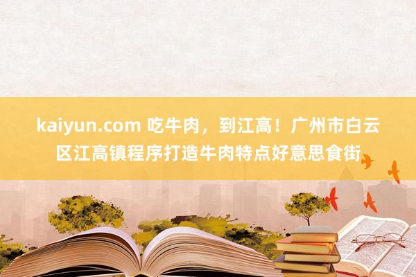 kaiyun.com 吃牛肉，到江高！广州市白云区江高镇程序打造牛肉特点好意思食街