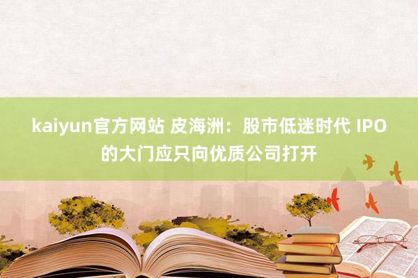 kaiyun官方网站 皮海洲：股市低迷时代 IPO的大门应只向优质公司打开