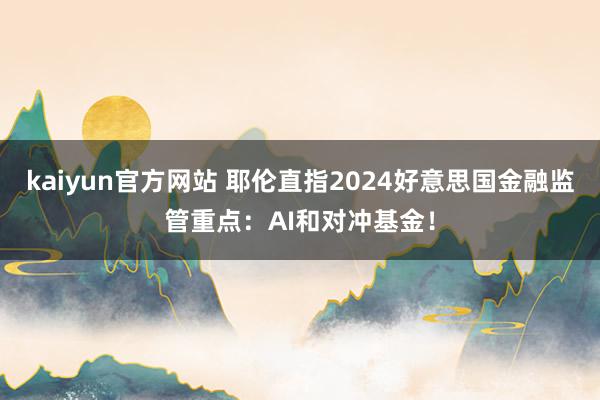 kaiyun官方网站 耶伦直指2024好意思国金融监管重点：AI和对冲基金！