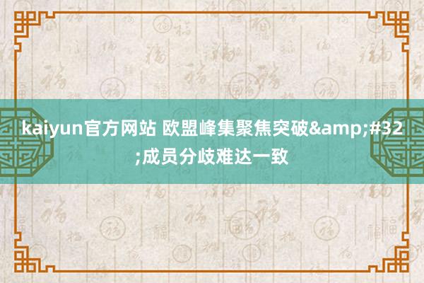 kaiyun官方网站 欧盟峰集聚焦突破&#32;成员分歧难达一致