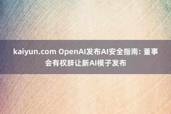 kaiyun.com OpenAI发布AI安全指南: 董事会有权辞让新AI模子发布