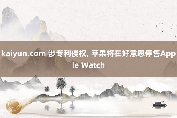 kaiyun.com 涉专利侵权, 苹果将在好意思停售Apple Watch