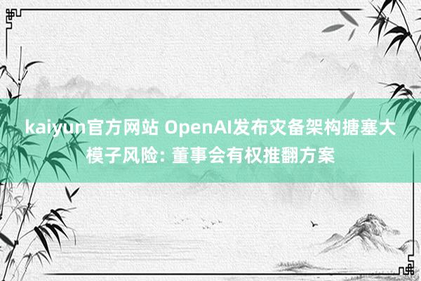 kaiyun官方网站 OpenAI发布灾备架构搪塞大模子风险: 董事会有权推翻方案