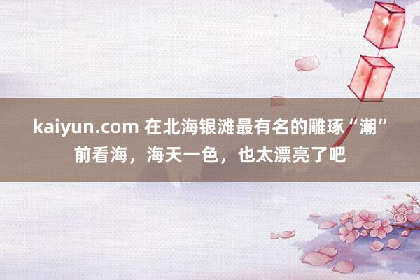 kaiyun.com 在北海银滩最有名的雕琢“潮”前看海，海天一色，也太漂亮了吧