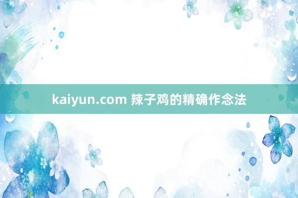 kaiyun.com 辣子鸡的精确作念法