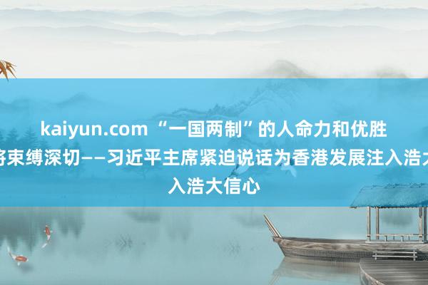 kaiyun.com “一国两制”的人命力和优胜性必将束缚深切——习近平主席紧迫说话为香港发展注入浩大信心