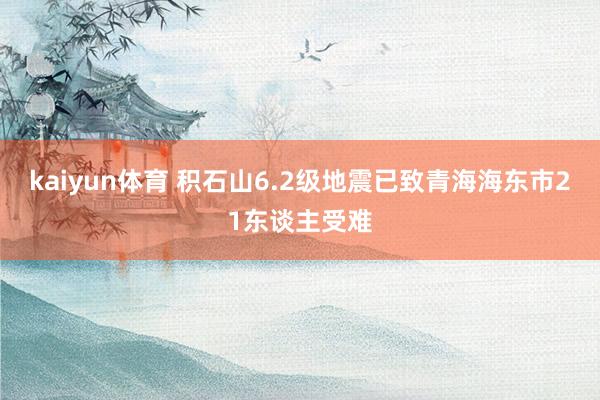 kaiyun体育 积石山6.2级地震已致青海海东市21东谈主受难