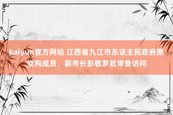 kaiyun官方网站 江西省九江市东谈主民政府原党构成员、副市长彭敏罗致审查访问