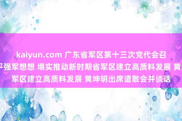 kaiyun.com 广东省军区第十三次党代会召开 深入学习贯彻习近平强军想想 塌实推动新时期省军区建立高质料发展 黄坤明出席遣散会并谈话