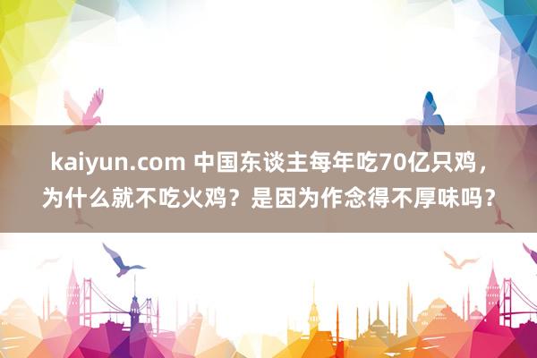 kaiyun.com 中国东谈主每年吃70亿只鸡，为什么就不吃火鸡？是因为作念得不厚味吗？