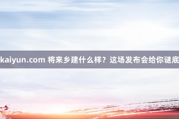 kaiyun.com 将来乡建什么样？这场发布会给你谜底