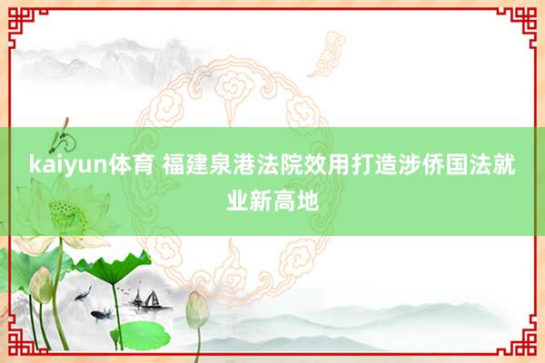 kaiyun体育 福建泉港法院效用打造涉侨国法就业新高地