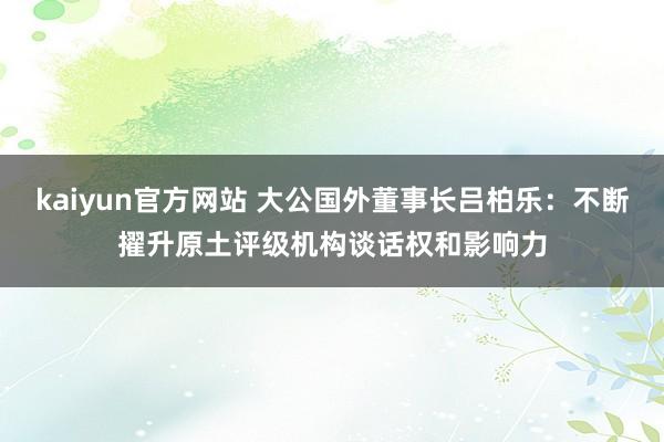 kaiyun官方网站 大公国外董事长吕柏乐：不断擢升原土评级机构谈话权和影响力