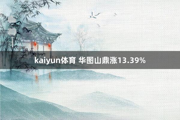 kaiyun体育 华图山鼎涨13.39%