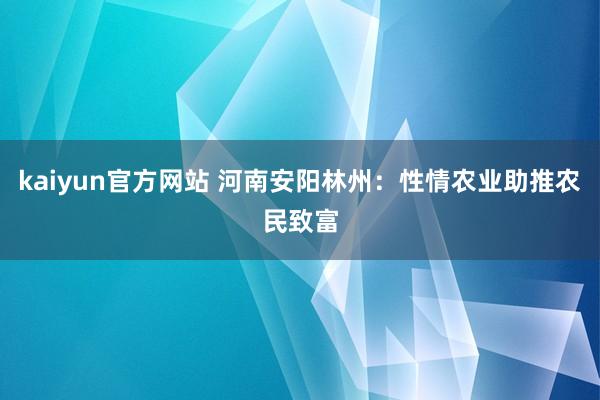 kaiyun官方网站 河南安阳林州：性情农业助推农民致富