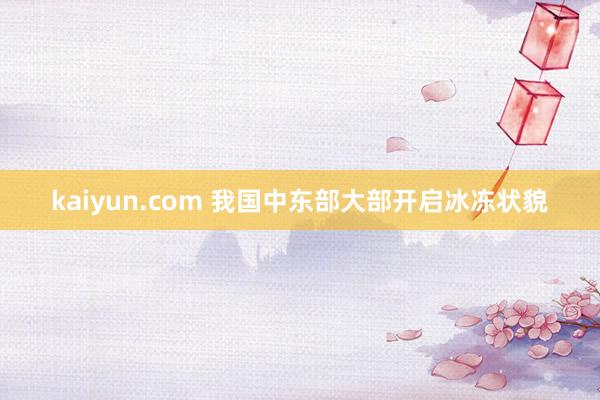 kaiyun.com 我国中东部大部开启冰冻状貌