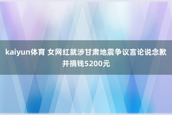 kaiyun体育 女网红就涉甘肃地震争议言论说念歉并捐钱5200元