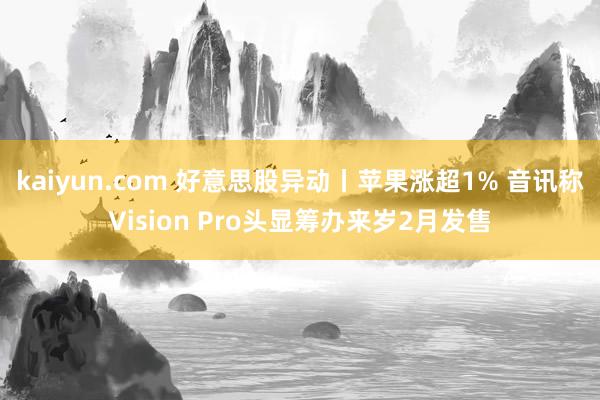 kaiyun.com 好意思股异动丨苹果涨超1% 音讯称Vision Pro头显筹办来岁2月发售