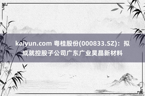 kaiyun.com 粤桂股份(000833.SZ)：拟成就控股子公司广东广业昊晶新材料