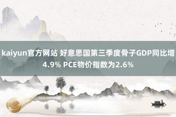 kaiyun官方网站 好意思国第三季度骨子GDP同比增4.9% PCE物价指数为2.6%