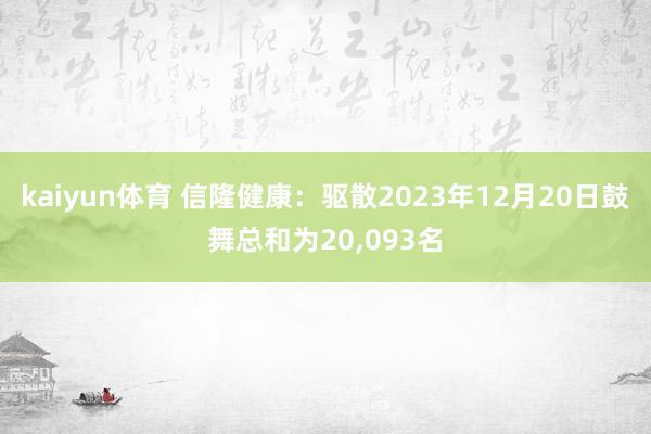 kaiyun体育 信隆健康：驱散2023年12月20日鼓舞总和为20,093名