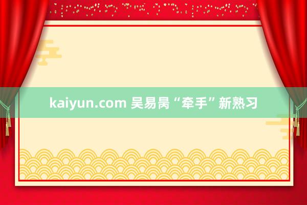 kaiyun.com 吴易昺“牵手”新熟习