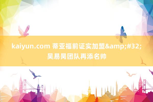 kaiyun.com 蒂亚福前证实加盟&#32;吴易昺团队再添名帅