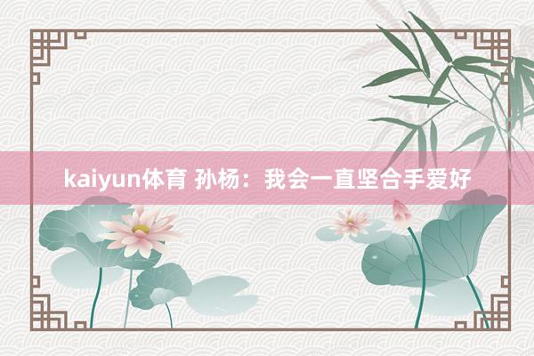 kaiyun体育 孙杨：我会一直坚合手爱好