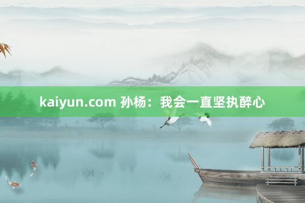 kaiyun.com 孙杨：我会一直坚执醉心