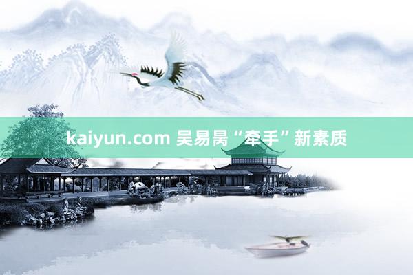 kaiyun.com 吴易昺“牵手”新素质