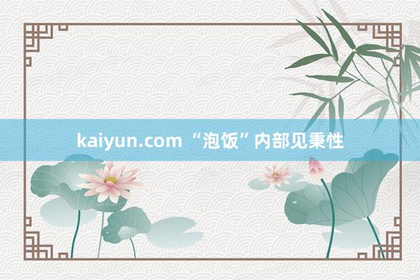 kaiyun.com “泡饭”内部见秉性