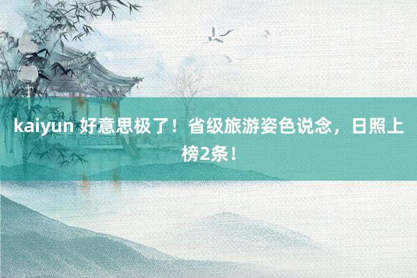 kaiyun 好意思极了！省级旅游姿色说念，日照上榜2条！